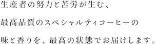 生産者の努力と苦労が生む、最高品質のスペシャルティコーヒーの味と香りを、最高の状態でお届けします。